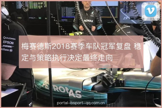 梅赛德斯2018赛季车队冠军复盘 稳定与策略执行决定最终走向 梅赛德斯2018赛季车队冠军复盘 稳定与策略执行决定最终走向