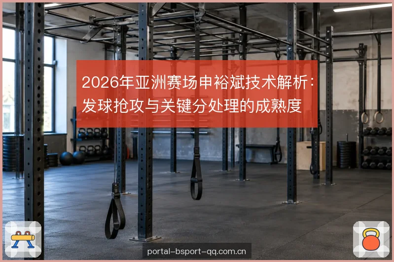 2026年亚洲赛场申裕斌技术解析：发球抢攻与关键分处理的成熟度