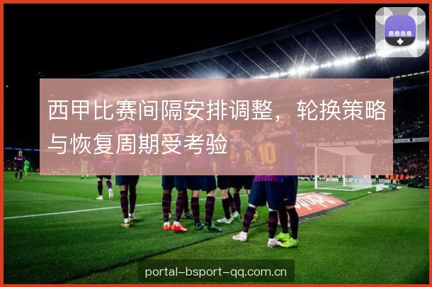 西甲比赛间隔安排调整，轮换策略与恢复周期受考验