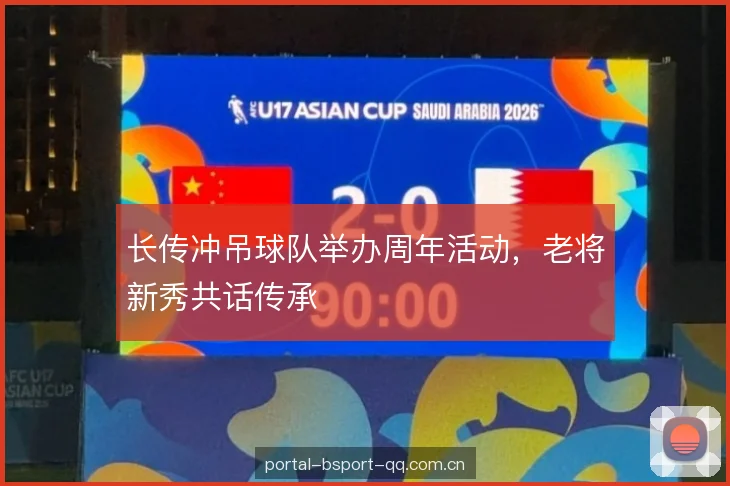 长传冲吊球队举办周年活动，老将新秀共话传承